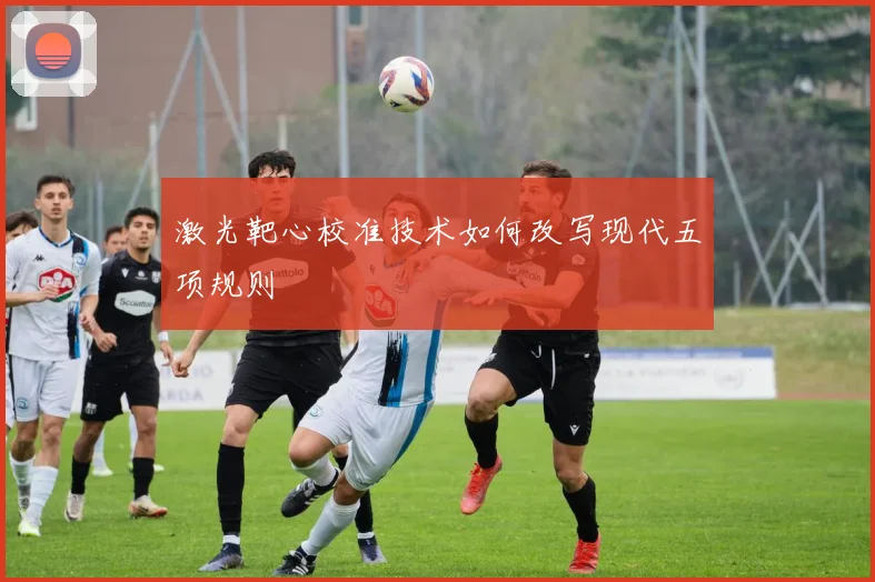 激光靶心校准技术如何改写现代五项规则