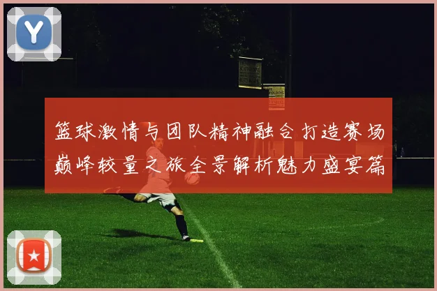 篮球激情与团队精神融合打造赛场巅峰较量之旅全景解析魅力盛宴篇