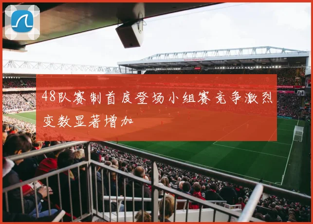 48队赛制首度登场小组赛竞争激烈变数显著增加