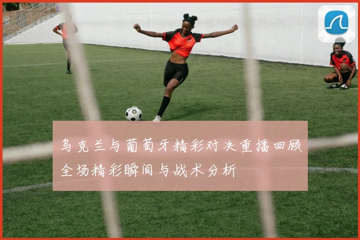 乌克兰与葡萄牙精彩对决重播回顾全场精彩瞬间与战术分析