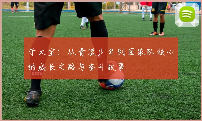 于大宝：从青涩少年到国家队核心的成长之路与奋斗故事