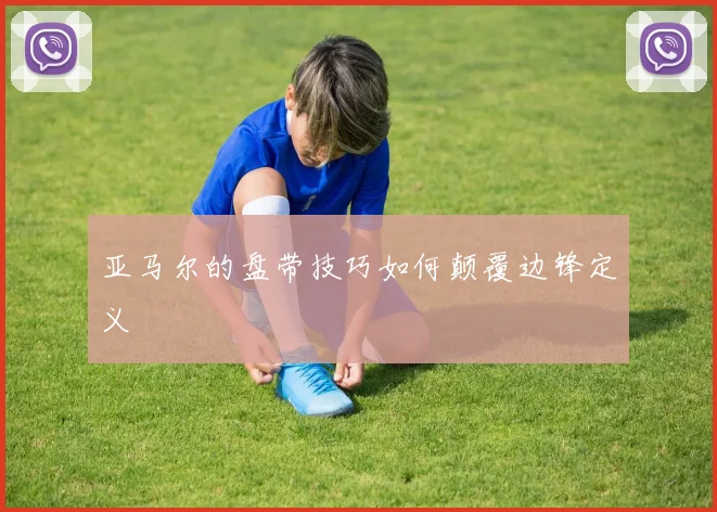 亚马尔的盘带技巧如何颠覆边锋定义