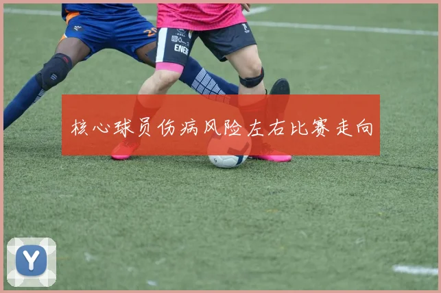 核心球员伤病风险左右比赛走向