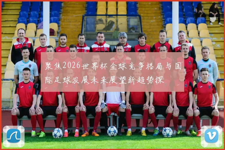 聚焦2026世界杯全球竞争格局与国际足球发展未来展望新趋势探