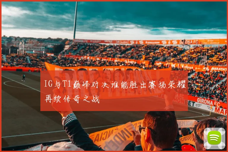 IG与T1巅峰对决谁能胜出赛场荣耀再续传奇之战