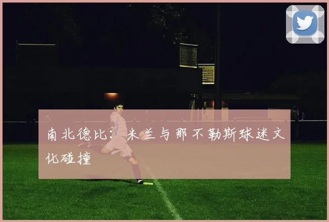 南北德比：米兰与那不勒斯球迷文化碰撞