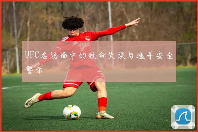 UFC名场面中的致命失误与选手安全警示