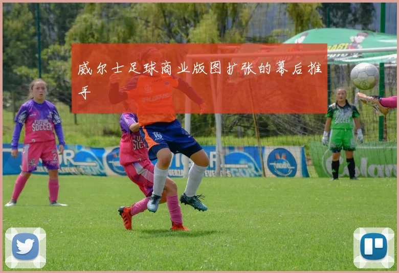 威尔士足球商业版图扩张的幕后推手
