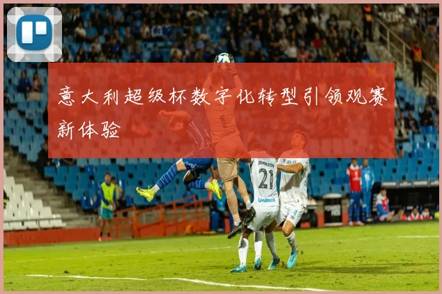 意大利超级杯数字化转型引领观赛新体验
