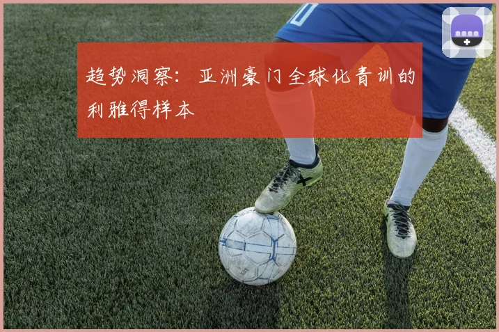 趋势洞察：亚洲豪门全球化青训的利雅得样本