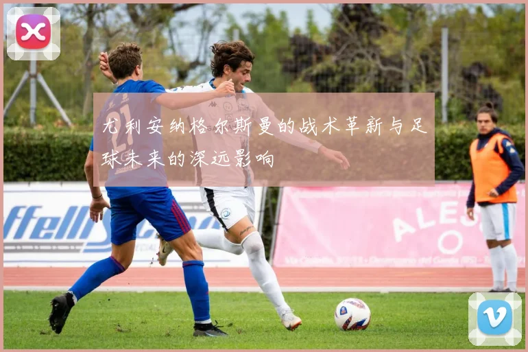 尤利安纳格尔斯曼的战术革新与足球未来的深远影响
