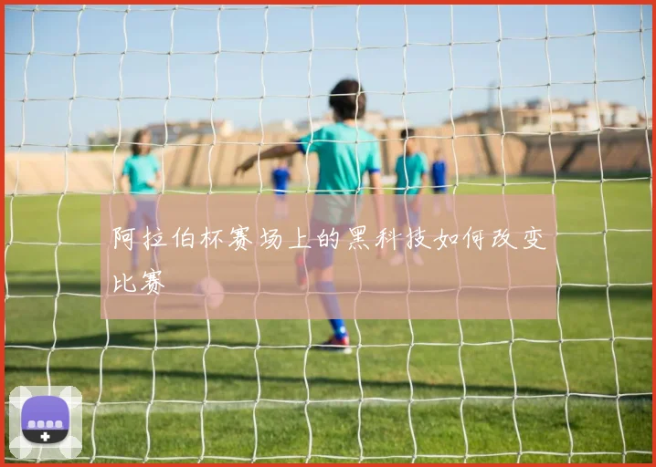 阿拉伯杯赛场上的黑科技如何改变比赛