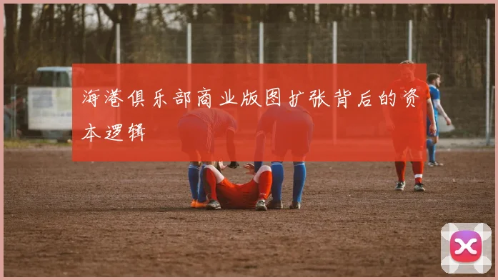 海港俱乐部商业版图扩张背后的资本逻辑