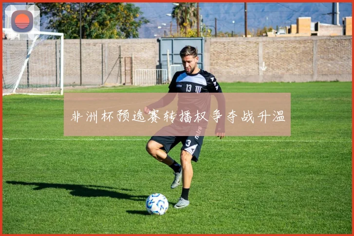 非洲杯预选赛转播权争夺战升温