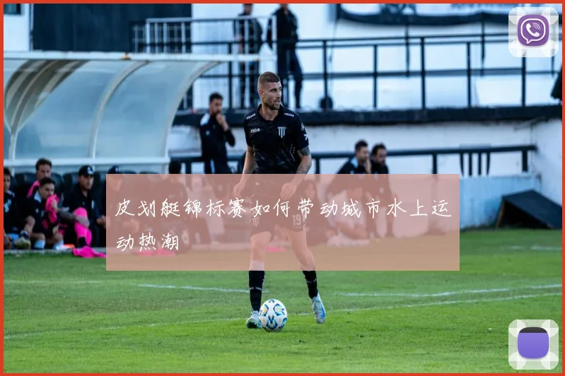皮划艇锦标赛如何带动城市水上运动热潮